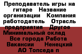 Преподаватель игры на гитаре › Название организации ­ Компания-работодатель › Отрасль предприятия ­ Другое › Минимальный оклад ­ 1 - Все города Работа » Вакансии   . Ненецкий АО,Топседа п.